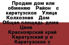 Продам дом или обменяю › Район ­ с.каратузское › Улица ­ Колхозная › Дом ­ 1 › Общая площадь дома ­ 50 › Цена ­ 900 000 - Красноярский край, Каратузский р-н, Каратузское с. Недвижимость » Дома, коттеджи, дачи продажа   